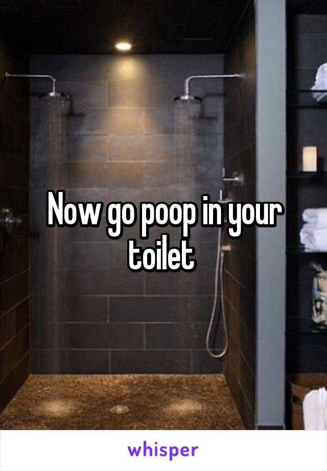 Now go poop in your toilet 