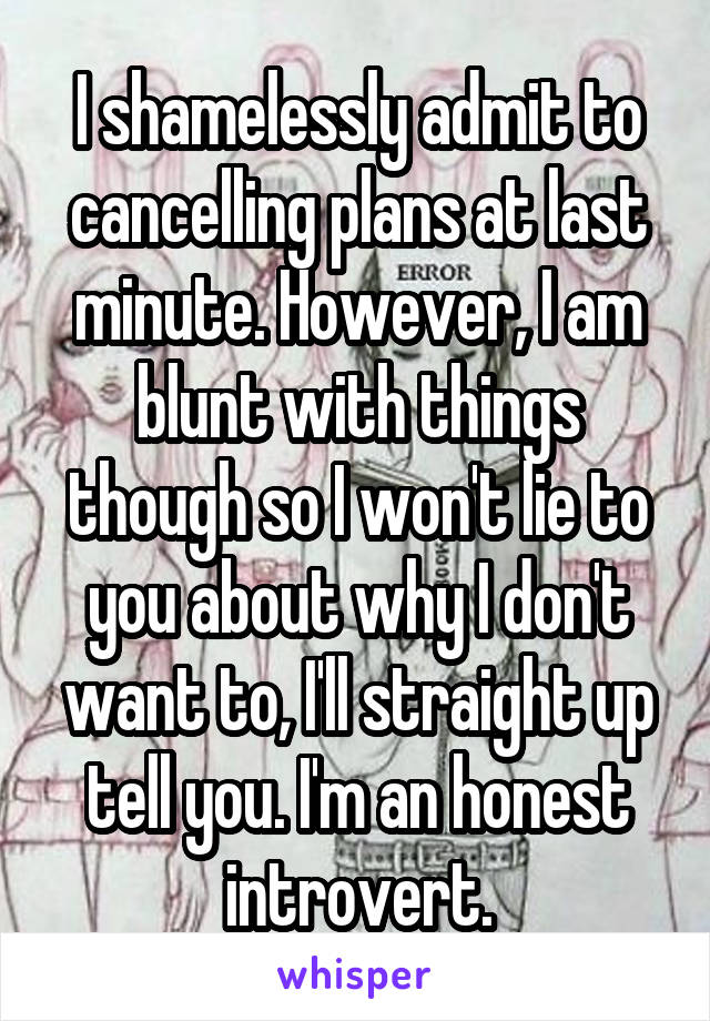 I shamelessly admit to cancelling plans at last minute. However, I am blunt with things though so I won't lie to you about why I don't want to, I'll straight up tell you. I'm an honest introvert.
