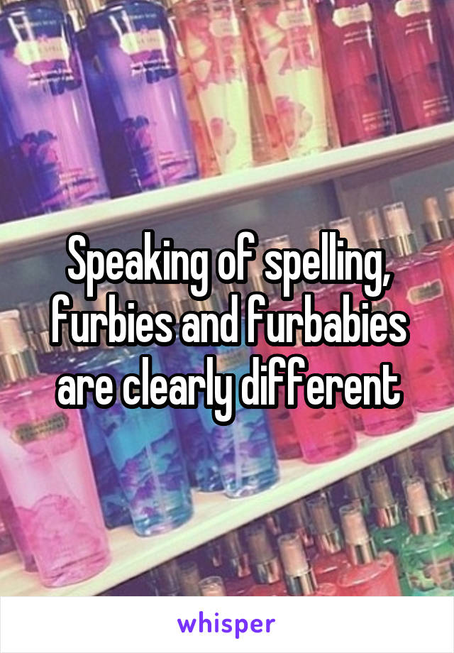 Speaking of spelling, furbies and furbabies are clearly different