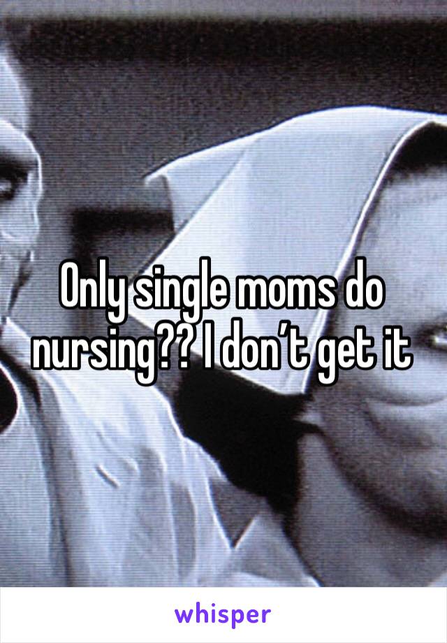 Only single moms do nursing?? I don’t get it 