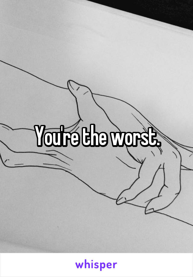 You're the worst.