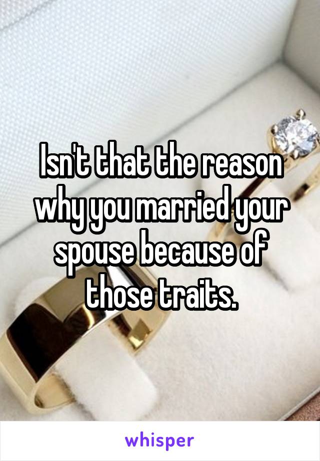 Isn't that the reason why you married your spouse because of those traits.