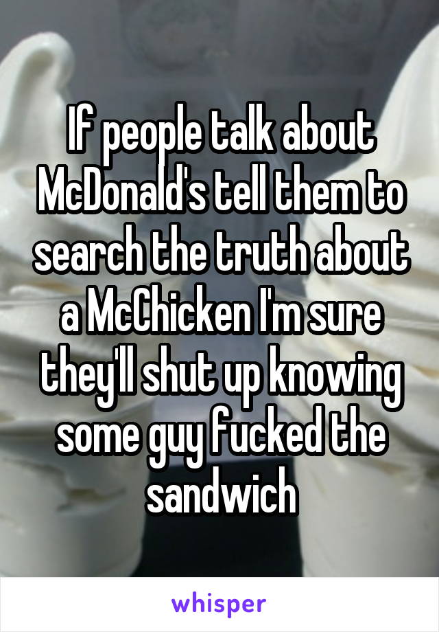 If people talk about McDonald's tell them to search the truth about a McChicken I'm sure they'll shut up knowing some guy fucked the sandwich