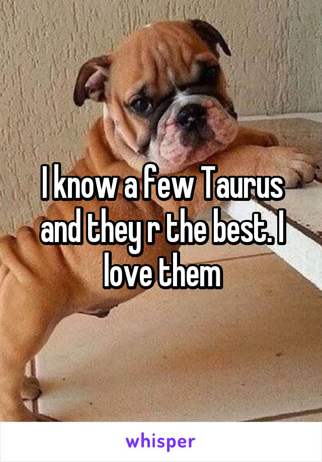 I know a few Taurus and they r the best. I love them