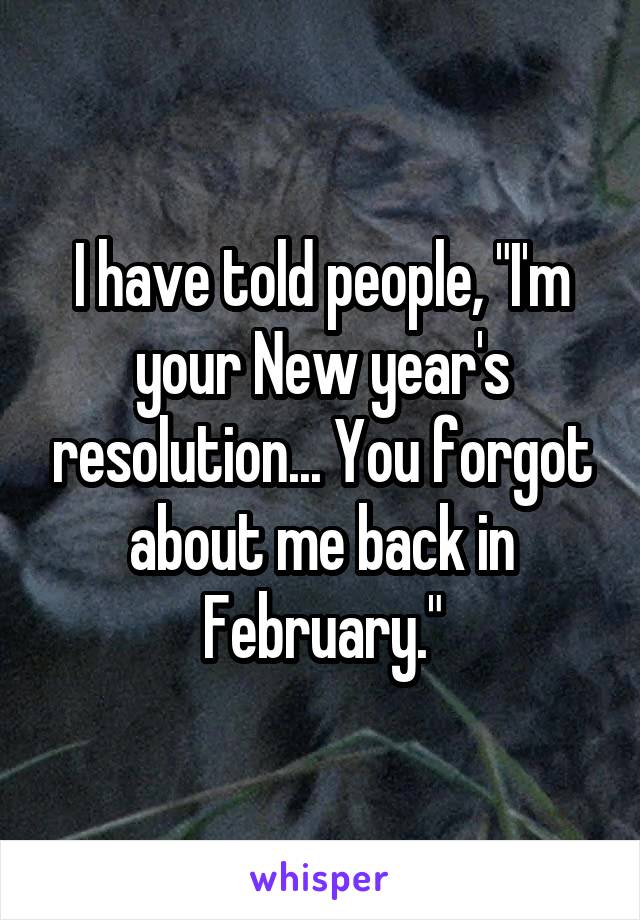 I have told people, "I'm your New year's resolution... You forgot about me back in February."