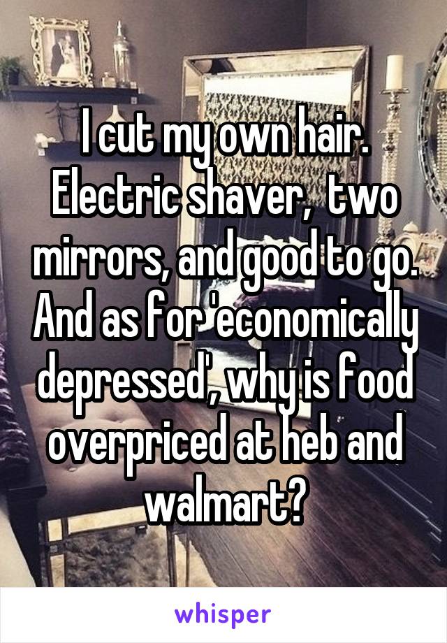 I cut my own hair. Electric shaver,  two mirrors, and good to go. And as for 'economically depressed', why is food overpriced at heb and walmart?