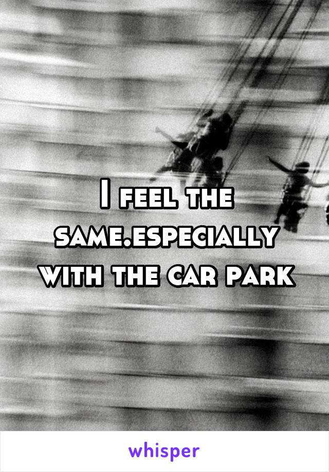 I feel the same.especially with the car park