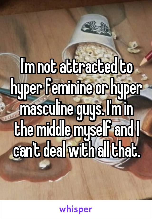 I'm not attracted to hyper feminine or hyper masculine guys. I'm in the middle myself and I can't deal with all that.