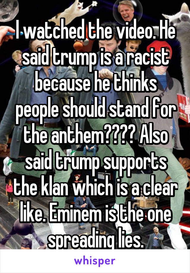 I watched the video. He said trump is a racist because he thinks people should stand for the anthem???? Also said trump supports the klan which is a clear like. Eminem is the one spreading lies.