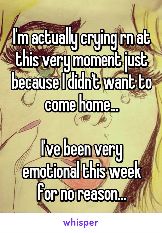 I'm actually crying rn at this very moment just because I didn't want to come home...

I've been very emotional this week for no reason...