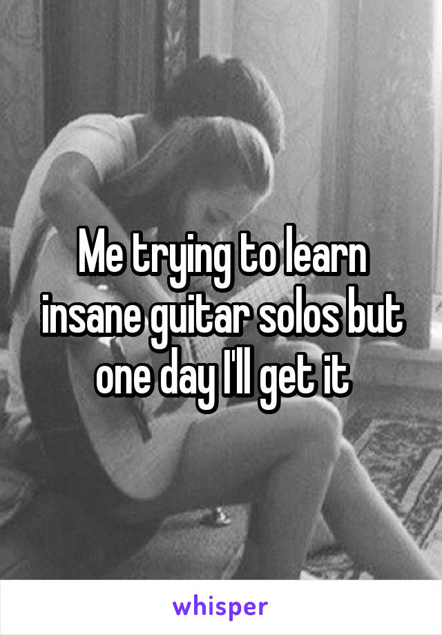 Me trying to learn insane guitar solos but one day I'll get it