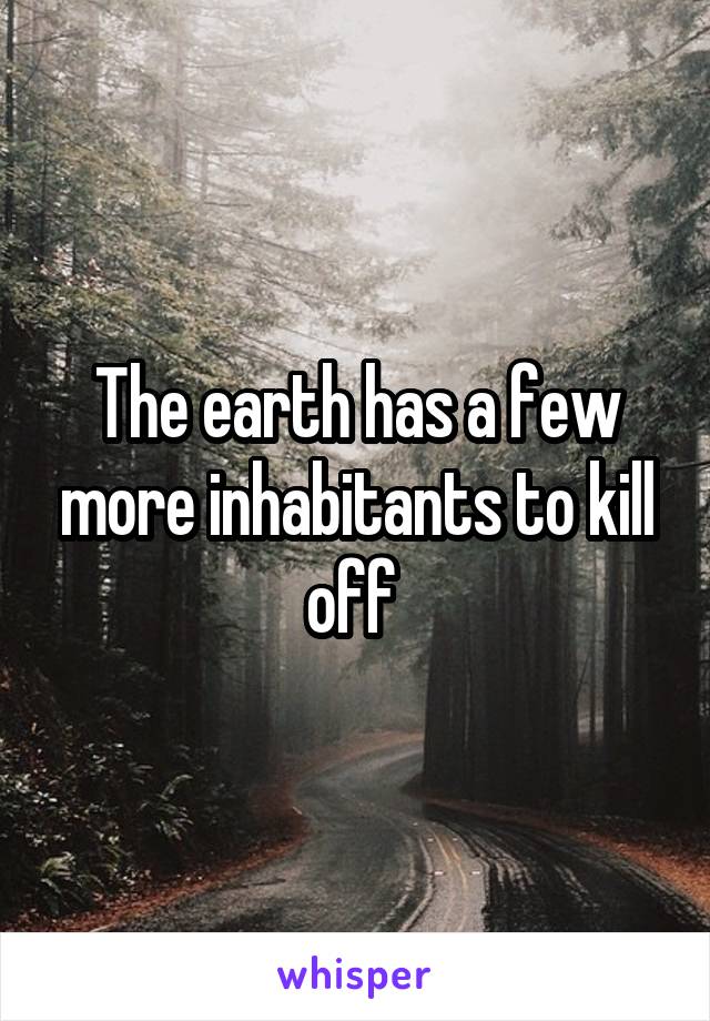 The earth has a few more inhabitants to kill off 