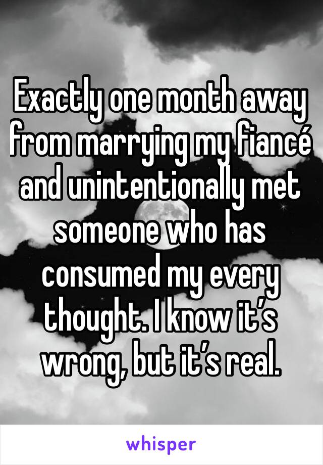 Exactly one month away from marrying my fiancé and unintentionally met someone who has consumed my every thought. I know it’s wrong, but it’s real. 