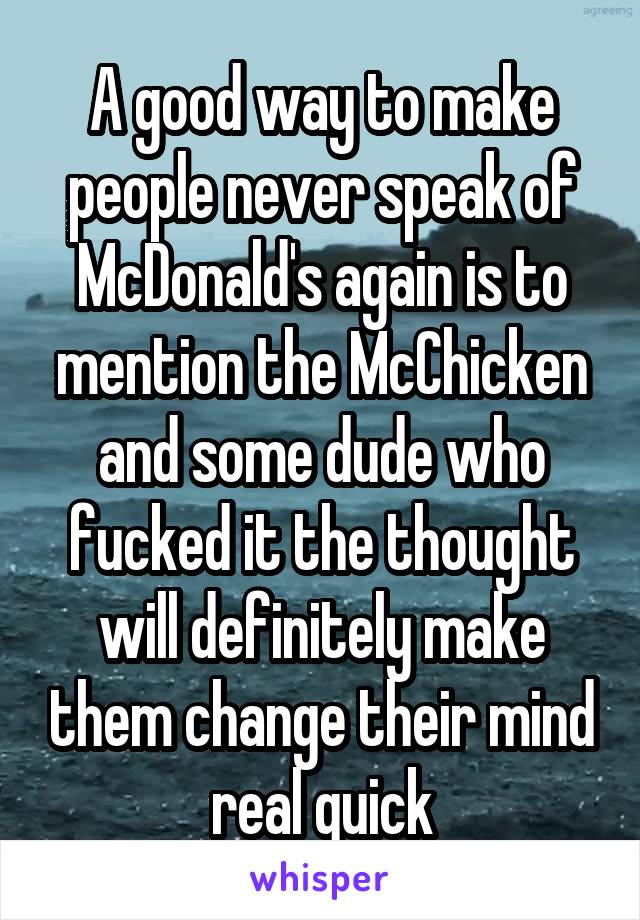 A good way to make people never speak of McDonald's again is to mention the McChicken and some dude who fucked it the thought will definitely make them change their mind real quick