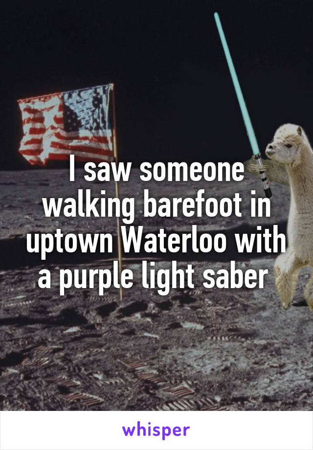 I saw someone walking barefoot in uptown Waterloo with a purple light saber 