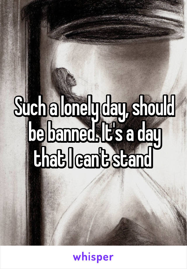 Such a lonely day, should be banned. It's a day that I can't stand 