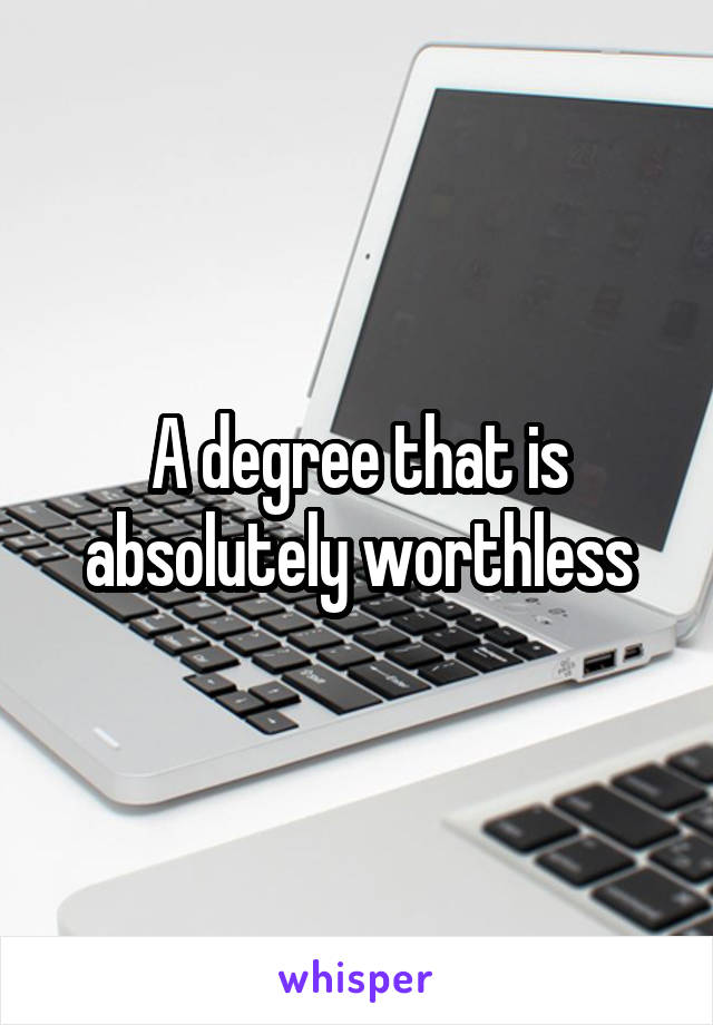 A degree that is absolutely worthless