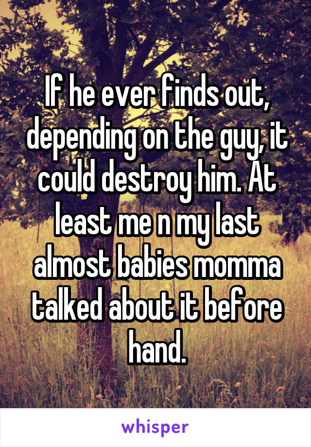 If he ever finds out, depending on the guy, it could destroy him. At least me n my last almost babies momma talked about it before hand.