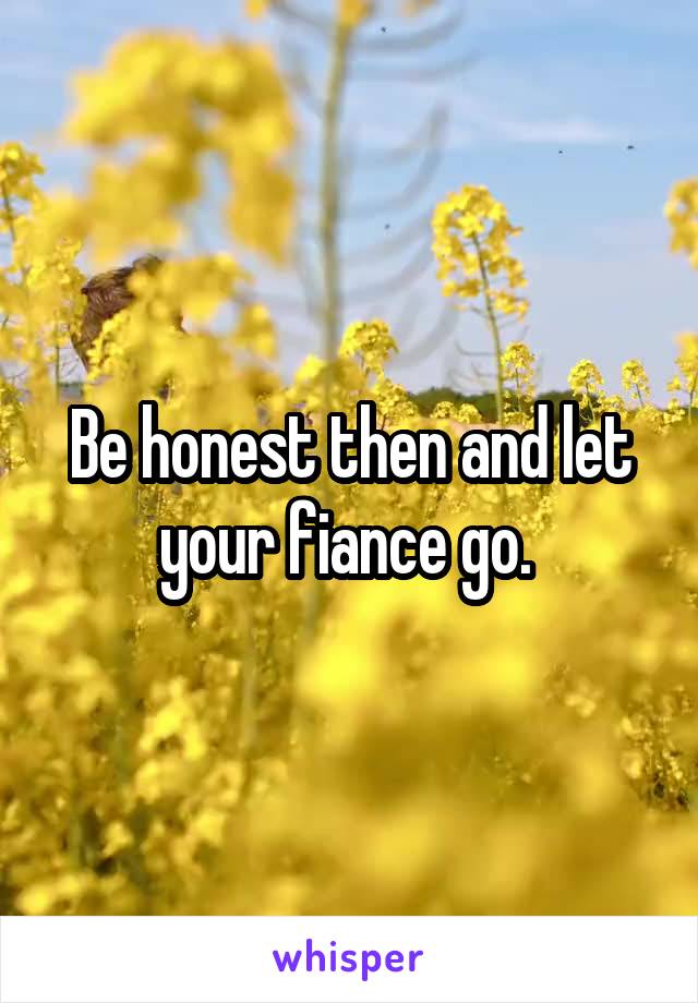 Be honest then and let your fiance go. 