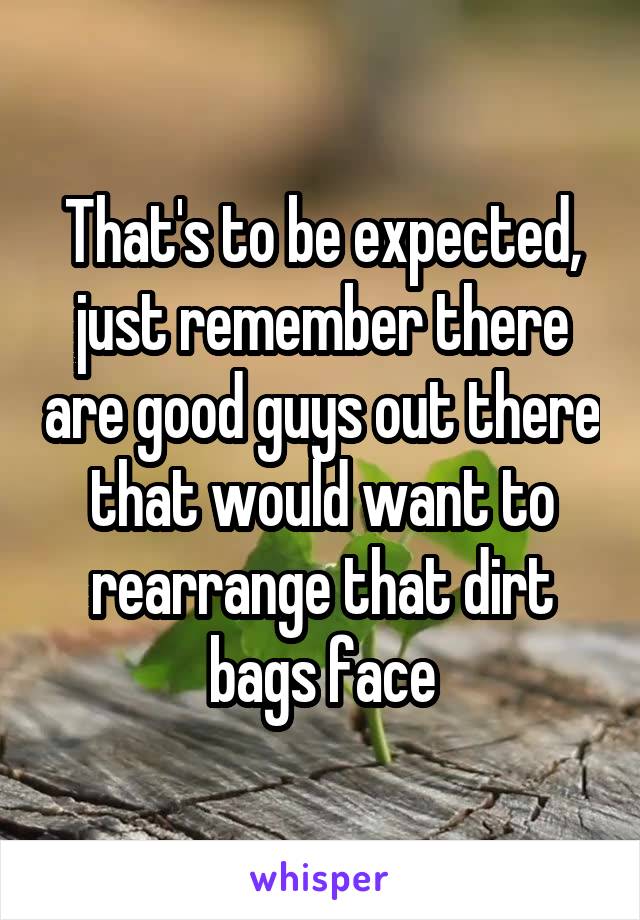 That's to be expected, just remember there are good guys out there that would want to rearrange that dirt bags face
