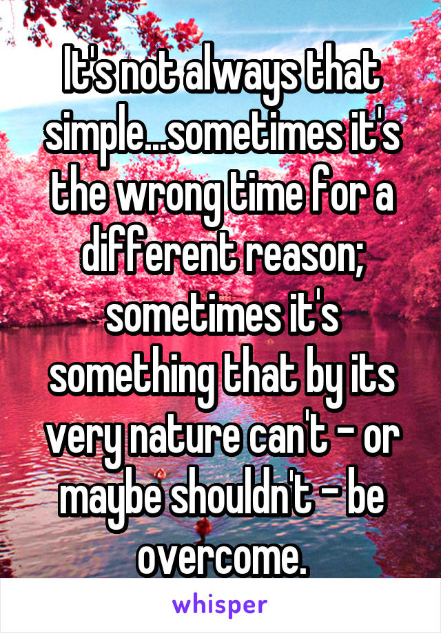 It's not always that simple...sometimes it's the wrong time for a different reason; sometimes it's something that by its very nature can't - or maybe shouldn't - be overcome.