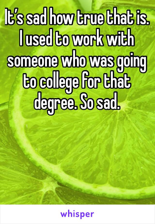 It’s sad how true that is. I used to work with someone who was going to college for that degree. So sad. 