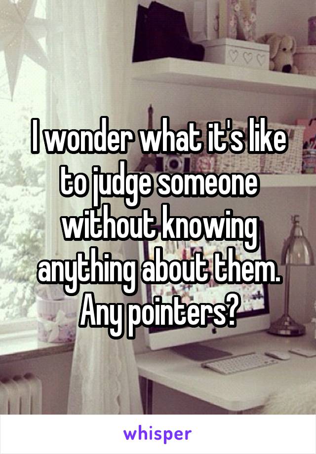 I wonder what it's like to judge someone without knowing anything about them. Any pointers?