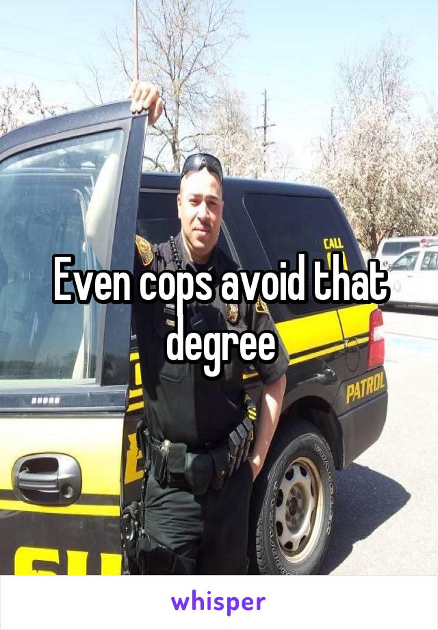 Even cops avoid that degree