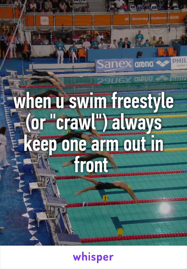 when u swim freestyle (or "crawl") always keep one arm out in front 