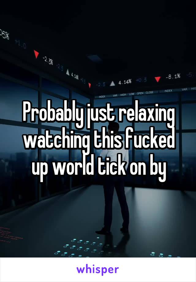 Probably just relaxing watching this fucked up world tick on by