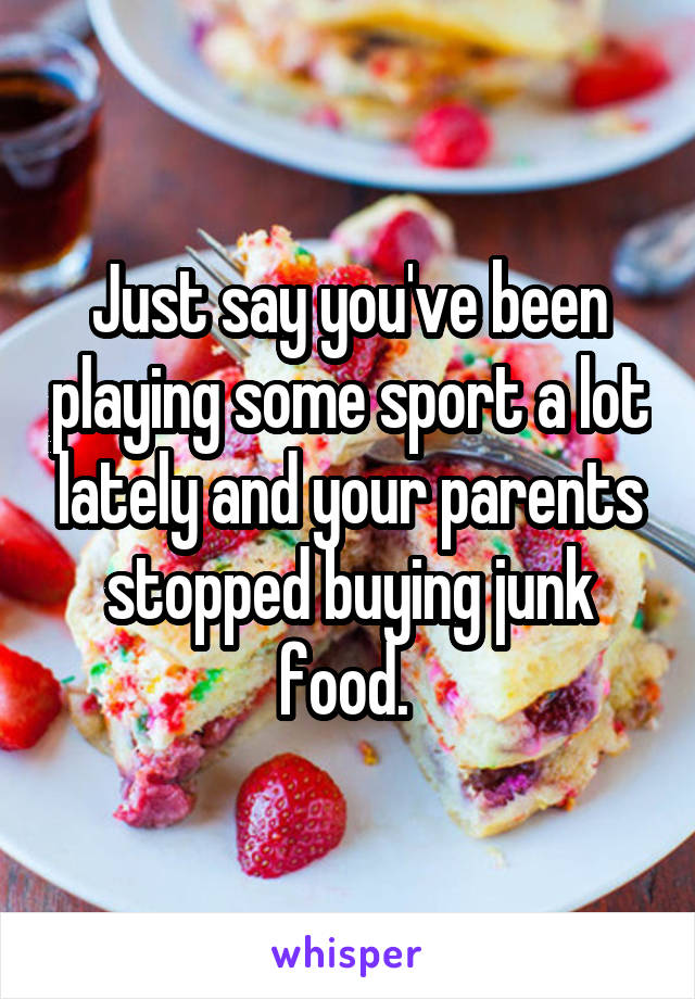 Just say you've been playing some sport a lot lately and your parents stopped buying junk food. 