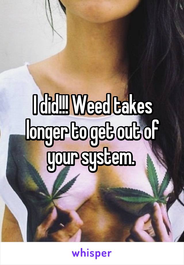 I did!!! Weed takes longer to get out of your system. 