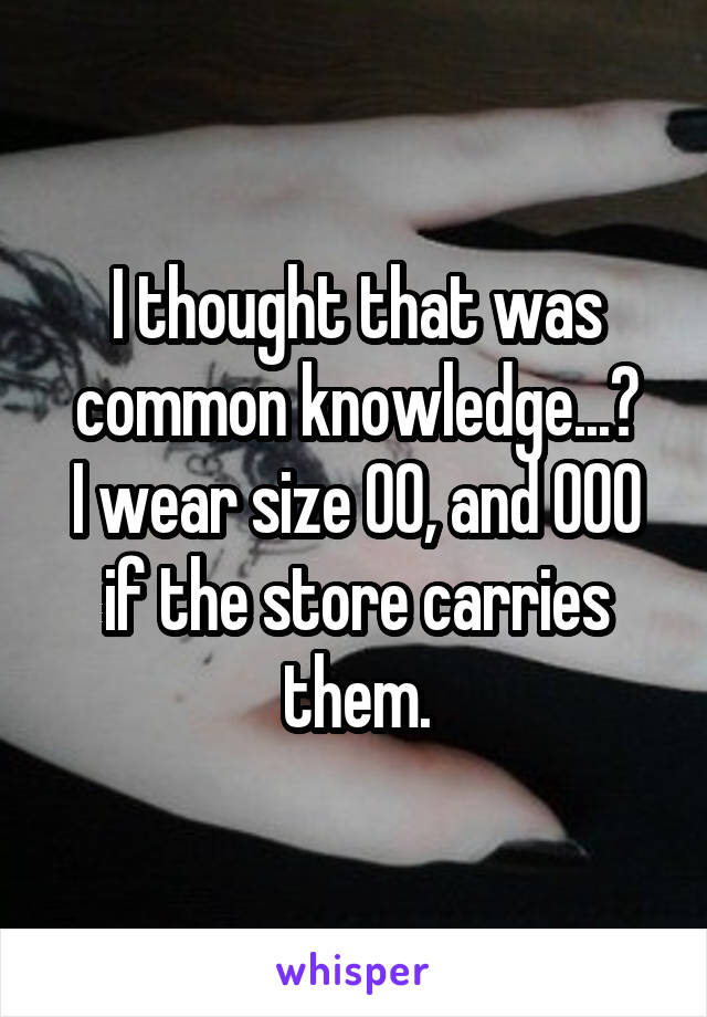 I thought that was common knowledge...?
I wear size 00, and 000 if the store carries them.