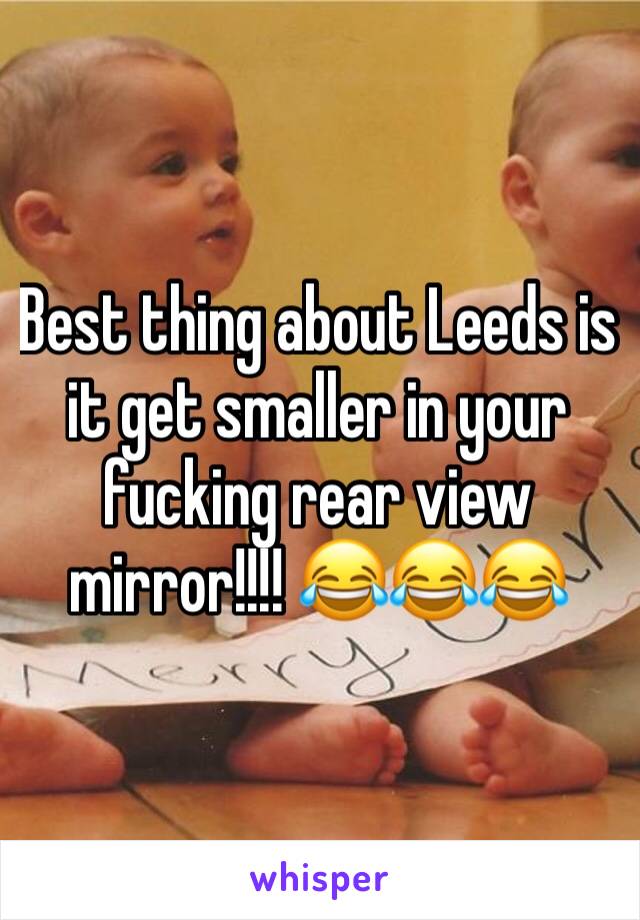 Best thing about Leeds is it get smaller in your fucking rear view mirror!!!! 😂😂😂