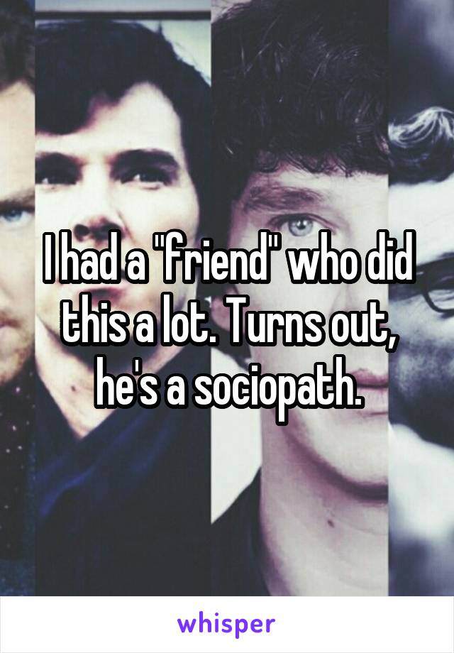 I had a "friend" who did this a lot. Turns out, he's a sociopath.