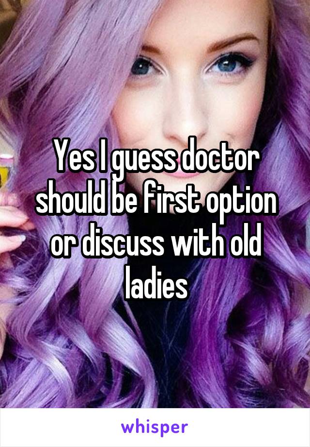 Yes I guess doctor should be first option or discuss with old ladies