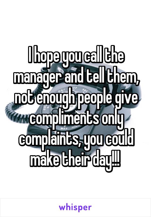 I hope you call the manager and tell them, not enough people give compliments only complaints, you could make their day!!! 