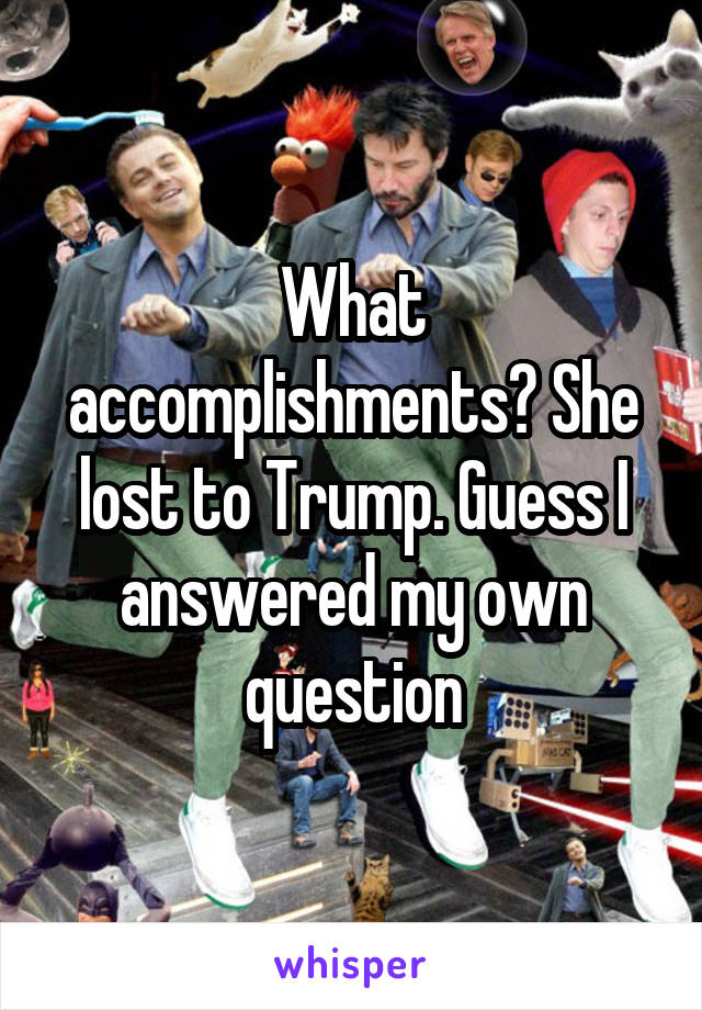 What accomplishments? She lost to Trump. Guess I answered my own question