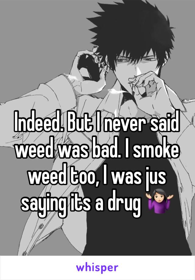 Indeed. But I never said weed was bad. I smoke weed too, I was jus saying its a drug 🤷🏻‍♀️