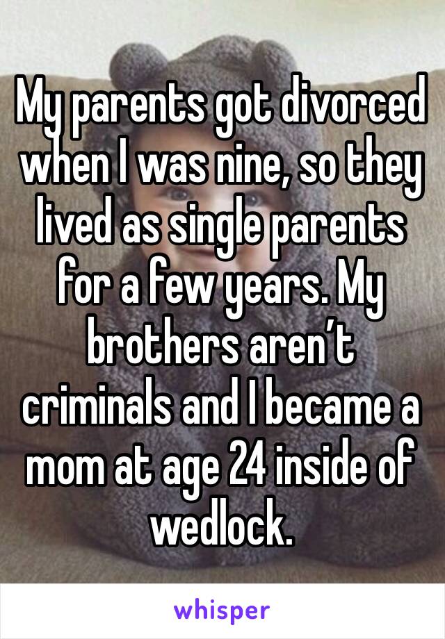 My parents got divorced when I was nine, so they lived as single parents for a few years. My brothers aren’t criminals and I became a mom at age 24 inside of wedlock. 