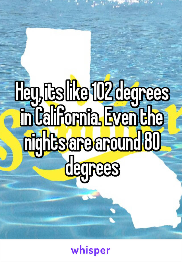 Hey, its like 102 degrees in California. Even the nights are around 80 degrees