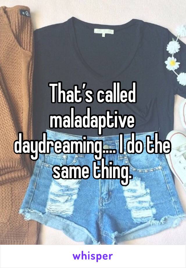 That’s called maladaptive daydreaming.... I do the same thing. 