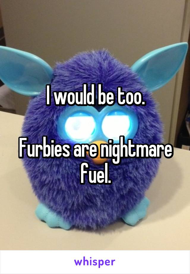 I would be too.

Furbies are nightmare fuel.