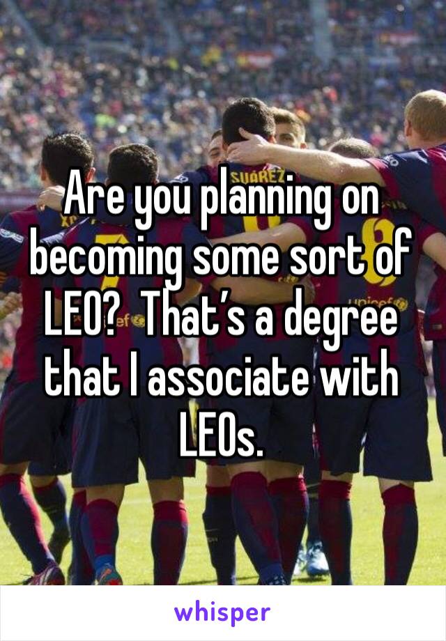 Are you planning on becoming some sort of LEO?  That’s a degree that I associate with LEOs.  
