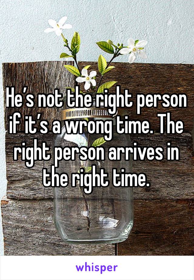 He’s not the right person if it’s a wrong time. The right person arrives in the right time.