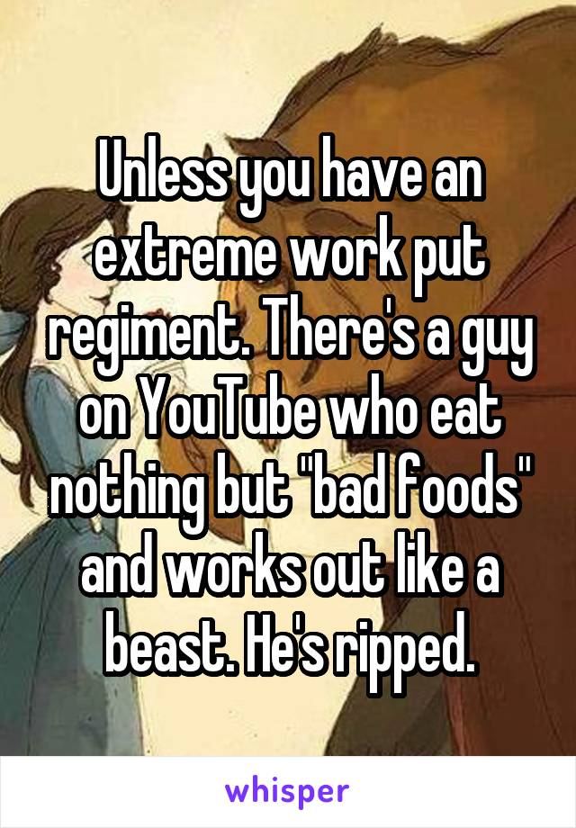 Unless you have an extreme work put regiment. There's a guy on YouTube who eat nothing but "bad foods" and works out like a beast. He's ripped.