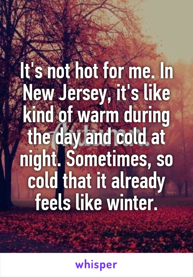 It's not hot for me. In New Jersey, it's like kind of warm during the day and cold at night. Sometimes, so cold that it already feels like winter.