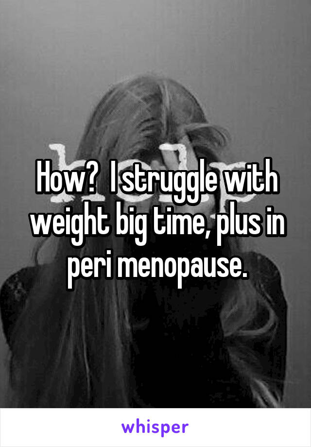 How?  I struggle with weight big time, plus in peri menopause.