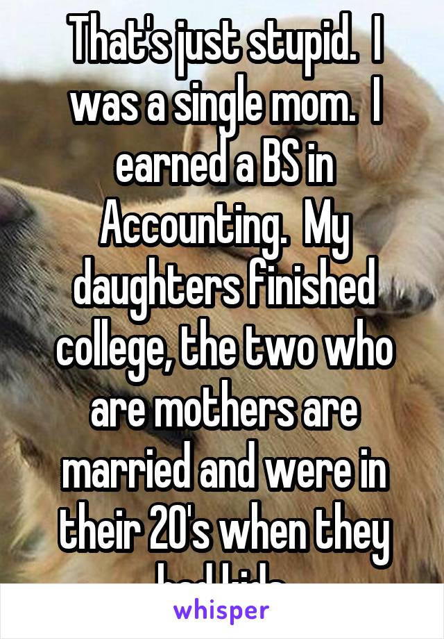 That's just stupid.  I was a single mom.  I earned a BS in Accounting.  My daughters finished college, the two who are mothers are married and were in their 20's when they had kids.