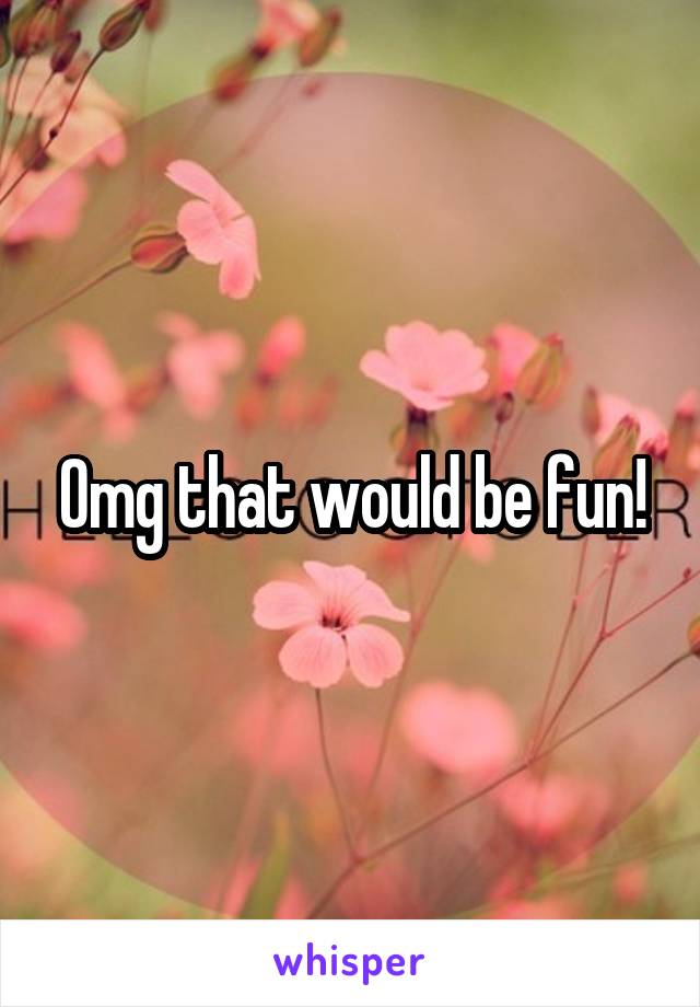 Omg that would be fun!